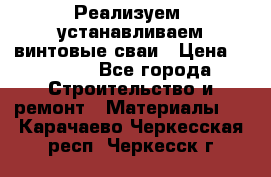 Реализуем, устанавливаем винтовые сваи › Цена ­ 1 250 - Все города Строительство и ремонт » Материалы   . Карачаево-Черкесская респ.,Черкесск г.